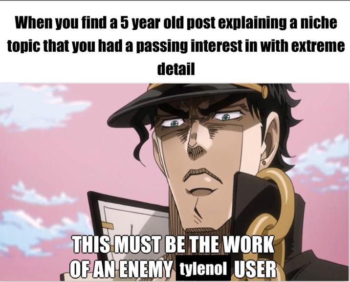 When you find a 5 year old post explaining a niche topic that you had a passing interest in with extreme detail THIS MUST BE THE WORK OF AN ENEMY tylenol USER