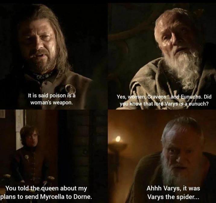 It is said poison is a woman's weapon. Yes, women, Cravens...and Eunuchs. Did you know that lord Varys is a eunuch? You told the queen about my plans to send Myrcella to Dorne. Ahhh Varys, it was Varys the spider...