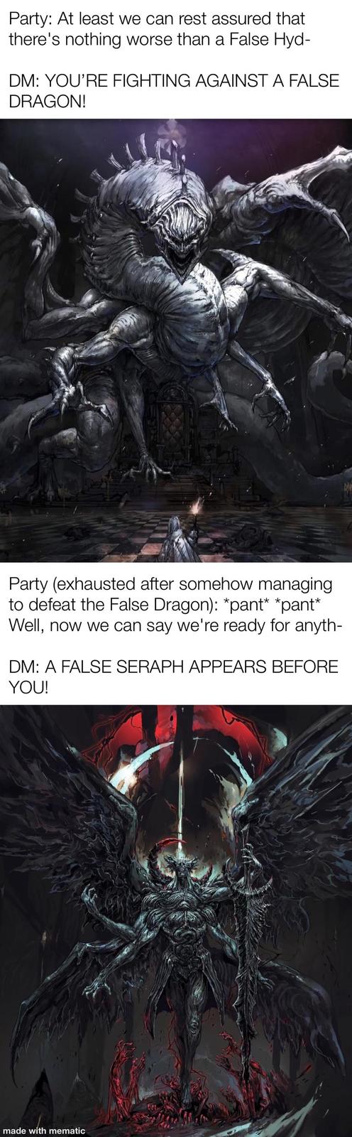 Party: At least we can rest assured that there's nothing worse than a False Hyd- DM: YOU'RE FIGHTING AGAINST A FALSE DRAGON! Party (exhausted after somehow managing to defeat the False Dragon): *pant* *pant* Well, now we can say we're ready for anyth- DM: A FALSE SERAPH APPEARS BEFORE YOU! made with mematic
