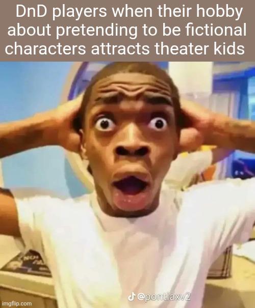 DnD players when their hobby about pretending to be fictional characters attracts theater kids @pontiaxv2 imgflip.com