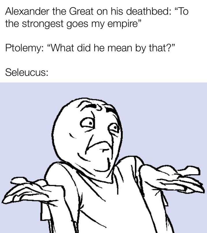 Alexander the Great on his deathbed: "To the strongest goes my empire" Ptolemy: "What did he mean by that?" Seleucus: