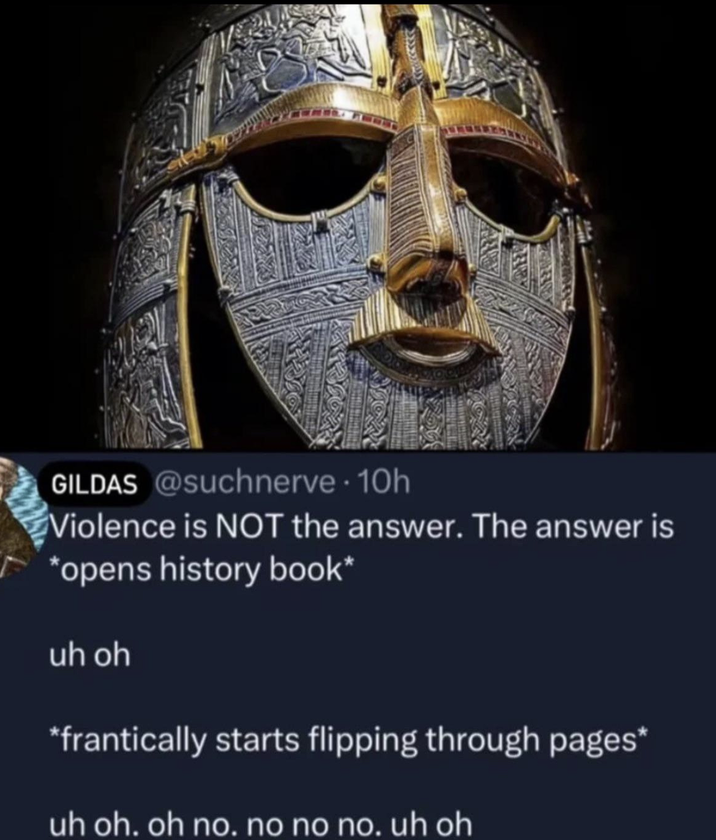 GILDAS @suchnerve - 10h Violence is NOT the answer. The answer is *opens history book* uh oh *frantically starts flipping through pages* uh oh, oh no. no no no. uh oh