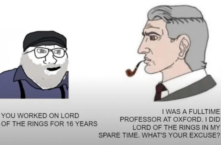 YOU WORKED ON LORD OF THE RINGS FOR 16 YEARS I WAS A FULLTIME PROFESSOR AT OXFORD. I DID LORD OF THE RINGS IN MY SPARE TIME. WHAT'S YOUR EXCUSE?