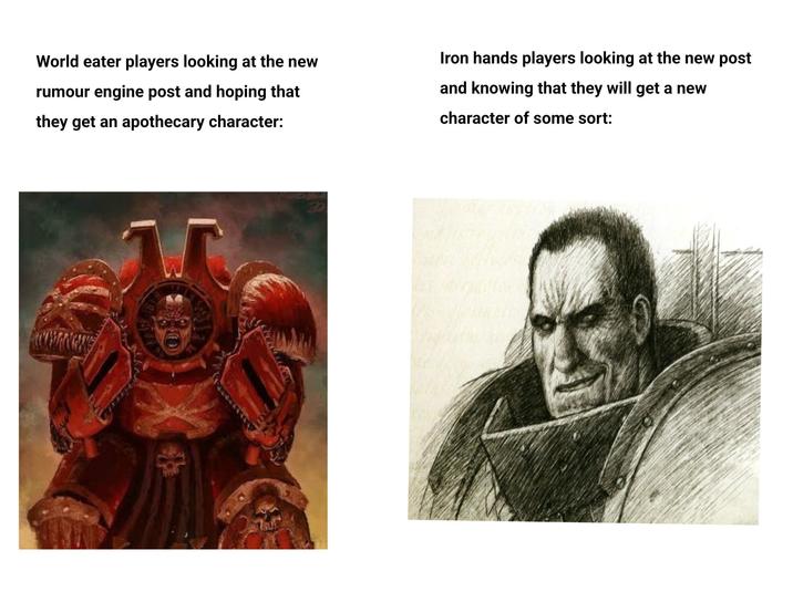 World eater players looking at the new rumour engine post and hoping that they get an apothecary character: Iron hands players looking at the new post and knowing that they will get a new character of some sort: