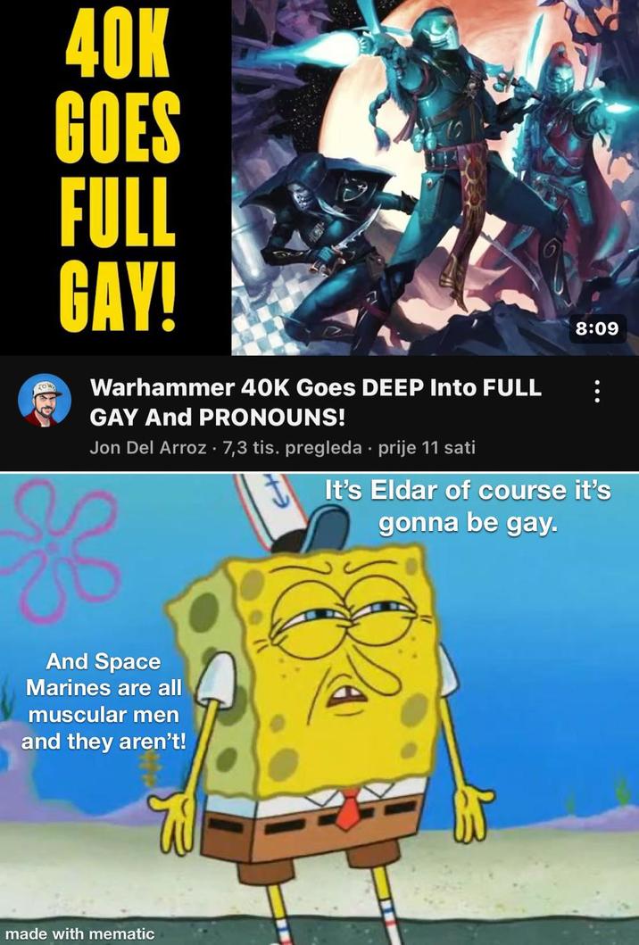 40K GOES FULL GAY! Warhammer 40K Goes DEEP Into FULL GAY And PRONOUNS! Jon Del Arroz ⚫ 7,3 tis. pregleda. prije 11 sati 8:09 It's Eldar of course it's gonna be gay. And Space Marines are all muscular men and they aren't! W made with mematic