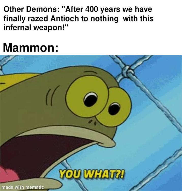 Other Demons: "After 400 years we have finally razed Antioch to nothing with this infernal weapon!" Mammon: made with mematic YOU WHAT?!