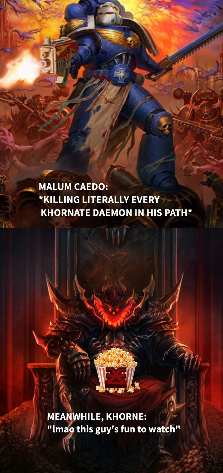 77200 玄 MEANWHILE, KHORNE: "Imao this guy's fun to watch" MALUM CAEDO: *KILLING LITERALLY EVERY KHORNATE DAEMON IN HIS PATH*