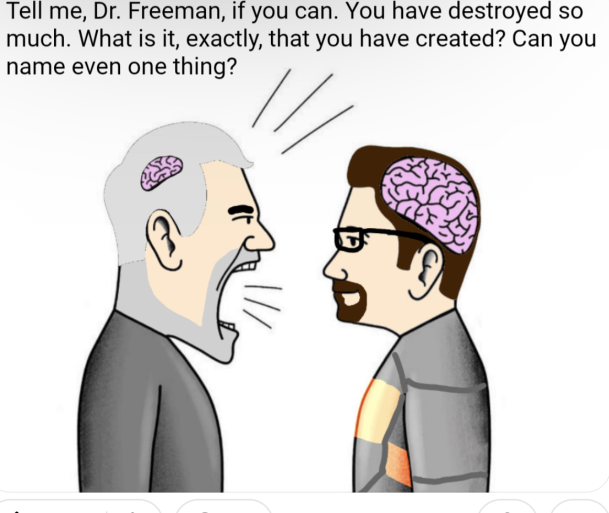 Tell me, Dr. Freeman, if you can. You have destroyed so much. What is it, exactly, that you have created? Can you name even one thing?