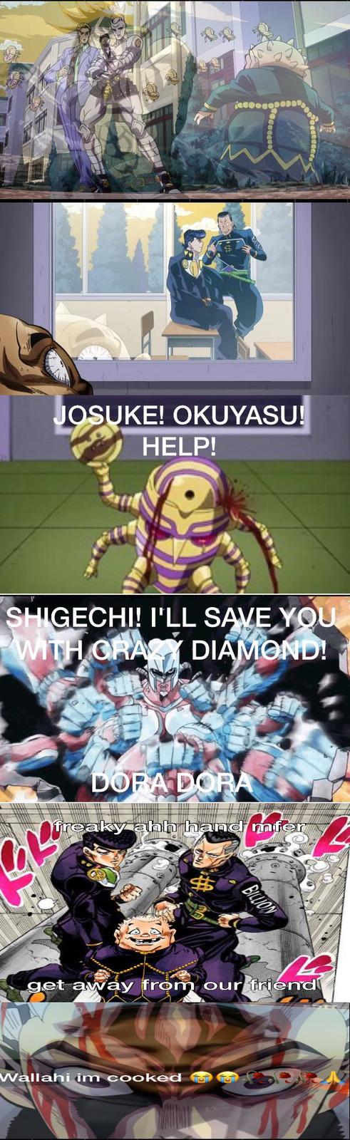JOSUKE! OKUYASU! HELP! SHIGECHI! I'LL SAVE YOU WITH CRAZY DIAMOND! DORA DORA freaky ahh hand mfer BILLION get away from our friend Wallahi im cooked