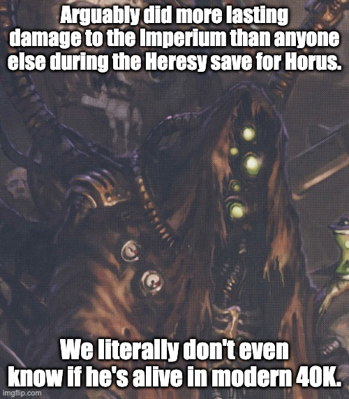 Arguably did more lasting damage to the Imperium than anyone else during the Heresy save for Horus. We literally don't even know if he's alive in modern 40K. imgflip.com