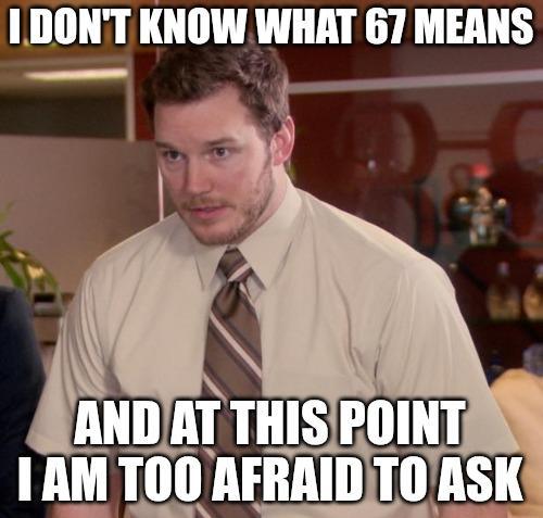 I DON'T KNOW WHAT 67 MEANS AND AT THIS POINT I AM TOO AFRAID TO ASK