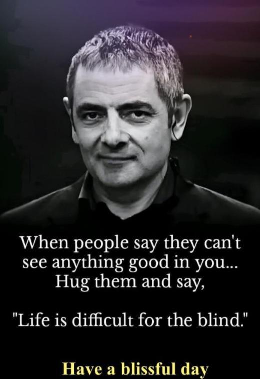 When people say they can't see anything good in you... Hug them and say, "Life is difficult for the blind." Have a blissful day