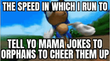 THE SPEED IN WHICH I RUN TO TELL YO MAMA JOKES TO ORPHANS TO CHEER THEM UP