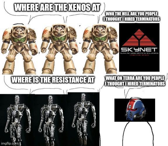 WHERE ARE THE XENOS AT WHO THE HELL ARE YOU PEOPLE I THOUGHT I HIRED TERMINATORS SKYNET NEURAL NET-SASEL ARIFICAL NIELLIGENCE WHERE IS THE RESISTANCE AT WHAT ON TERRA ARE YOU PEOPLE I THOUGHT I HIRED TERMINATORS imgflip.com