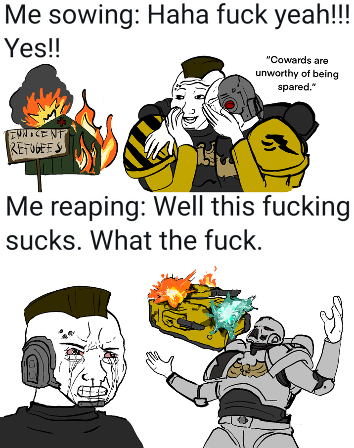 Me sowing: Haha f--- yeah!!! Yes!! INNOCENT REFUGEES "Cowards are unworthy of being spared." Me reaping: Well this f------ sucks. What the f---.
