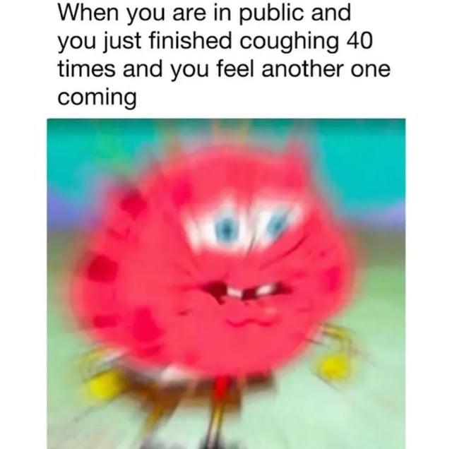 When you are in public and you just finished coughing 40 times and you feel another one coming