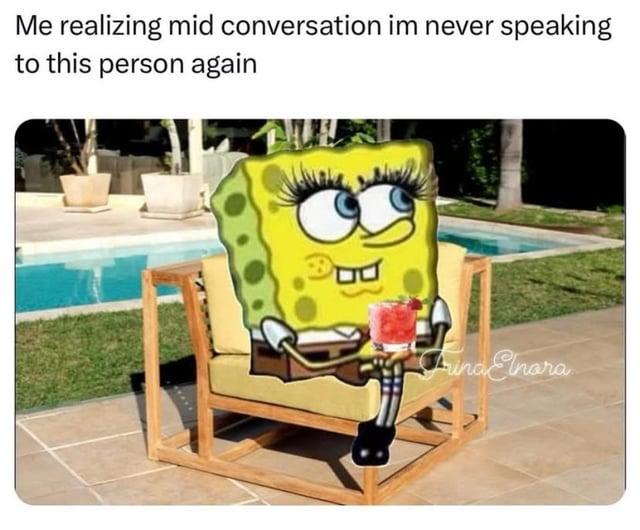 Me realizing mid conversation im never speaking to this person again Aina Elnara