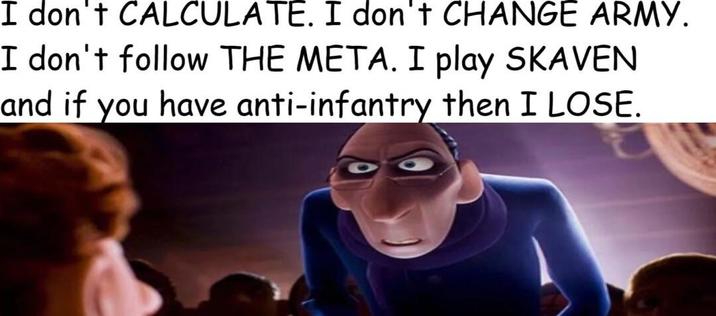 I don't CALCULATE. I don't CHANGE ARMY. I don't follow THE META. I play SKAVEN and if you have anti-infantry then I LOSE.