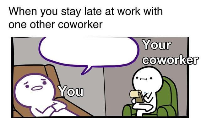 Your coworker When you stay late at work with one other coworker 10 0 You
