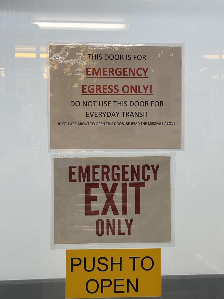 THIS DOOR IS FOR EMERGENCY EGRESS ONLY! DO NOT USE THIS DOOR FOR EVERYDAY TRANSIT IF YOU ARE ABOUT TO OPEN THIS DOOR, RE-READ THE MESSAGE ABOVE EMERGENCY EXIT ONLY PUSH TO OPEN