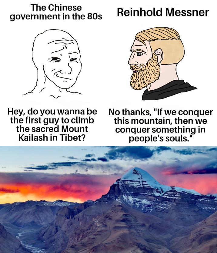 The Chinese government in the 80s Reinhold Messner Hey, do you wanna be the first guy to climb the sacred Mount Kailash in Tibet? No thanks, "If we conquer this mountain, then we conquer something in people's souls.