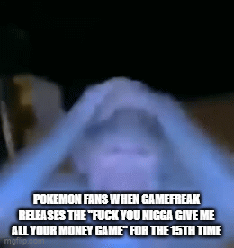 POKEMON FANS WHEN GAMEFREAK RELEASES THE F--- YOU N---- GIVE ME ALL YOUR MONEY GAME FOR THE 15TH TIME mgflip.com