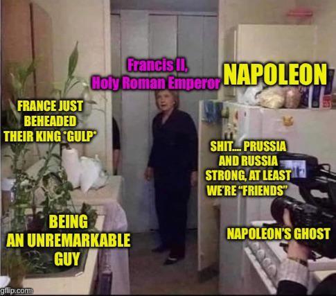 FRANCE JUST BEHEADED THEIR KING *GULP Francis II. Holy Roman Emperor NAPOLEON BEING AN UNREMARKABLE GUY gflip.com S---.... PRUSSIA AND RUSSIA STRONG, AT LEAST WE'RE "FRIENDS" NAPOLEON'S GHOST