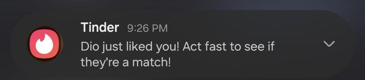 Tinder 9:26 PM Dio just liked you! Act fast to see if they're a match! >