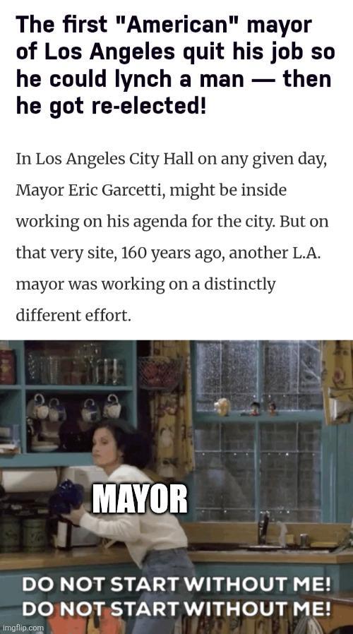 The first "American" mayor of Los Angeles quit his job so he could lynch a man - then he got re-elected! In Los Angeles City Hall on any given day, Mayor Eric Garcetti, might be inside working on his agenda for the city. But on that very site, 160 years ago, another L.A. mayor was working on a distinctly different effort. MAYOR DO NOT START WITHOUT ME! DO NOT START WITHOUT ME! imgflip.com