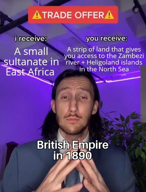 ATRADE OFFERA i receive: A small Sultanate in East Africa you receive: A strip of land that gives you access to the Zambezi river + Heligoland islands in the North Sea British Empire in 1890