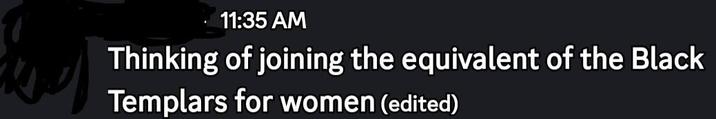 11:35 AM Thinking of joining the equivalent of the Black Templars for women (edited)