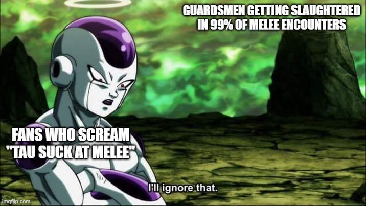 FANS WHO SCREAM "TAU SUCK AT MELEE" imgflip.com GUARDSMEN GETTING SLAUGHTERED IN 99% OF MELEE ENCOUNTERS Hill ignore that.