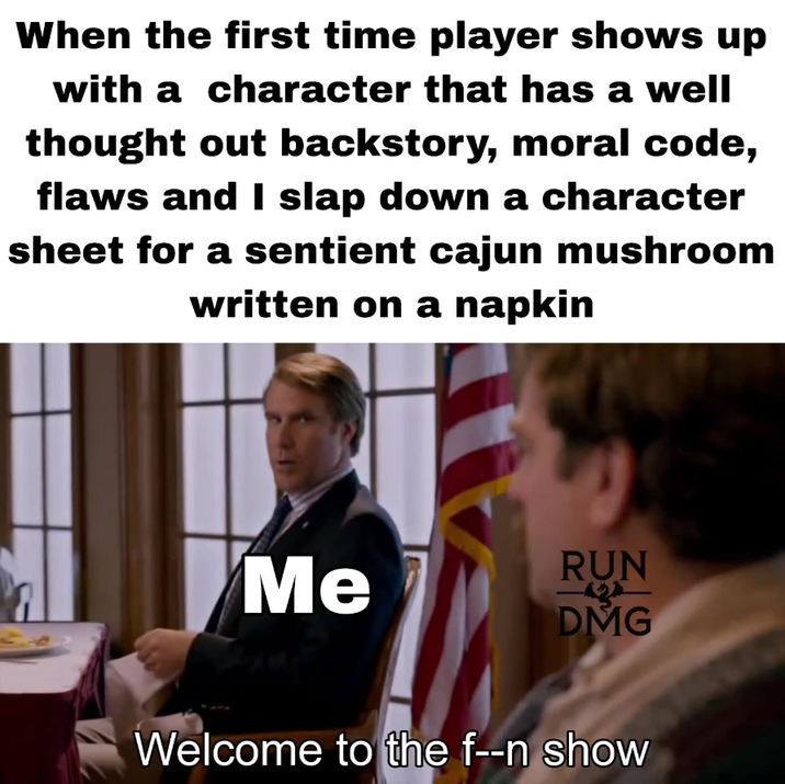 When the first time player shows up with a character that has a well thought out backstory, moral code, flaws and I slap down a character sheet for a sentient cajun mushroom written on a napkin Me RUN DMG Welcome to the f--n show