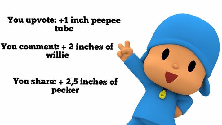 You upvote: +1 inch peepee tube You comment: + 2 inches of willie You share: + 2,5 inches of p-----
