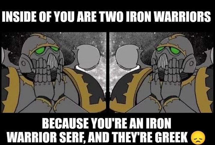 INSIDE OF YOU ARE TWO IRON WARRIORS BECAUSE YOU'RE AN IRON WARRIOR SERF, AND THEY'RE GREEK