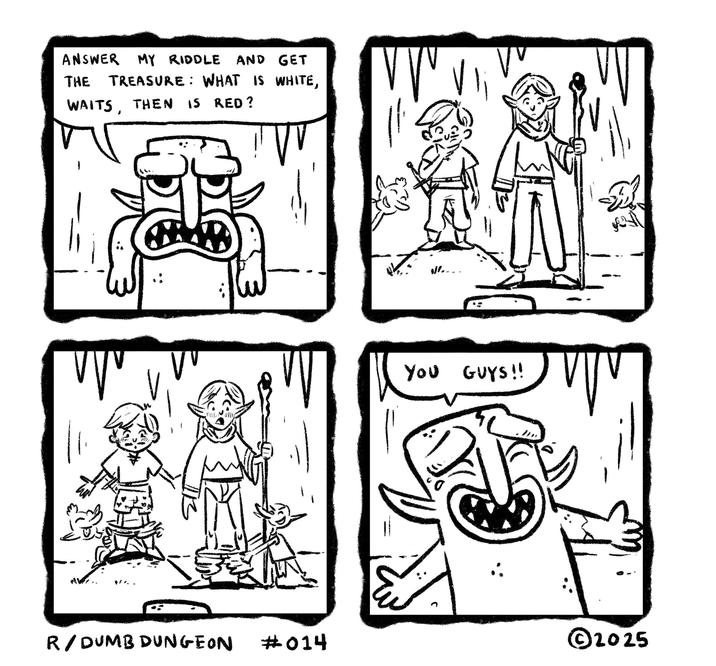 ANSWER MY RIDDLE AND GET THE TREASURE: WHAT IS WHITE, WAITS, THEN IS RED? W N..... VV YOU GUYS!! ᏤᏤᏤ الدم R/DUMB DUNGEON #014 © 2025