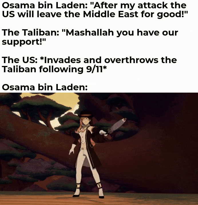 Osama bin Laden: "After my attack the US will leave the Middle East for good!" The Taliban: "Mashallah you have our support!" The US: *Invades and overthrows the Taliban following 9/11* Osama bin Laden: Π