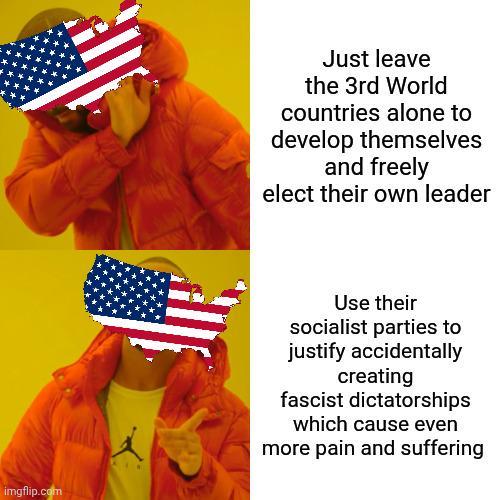 Just leave the 3rd World countries alone to develop themselves and freely elect their own leader imgflip.com Use their socialist parties to justify accidentally creating fascist dictatorships which cause even more pain and suffering
