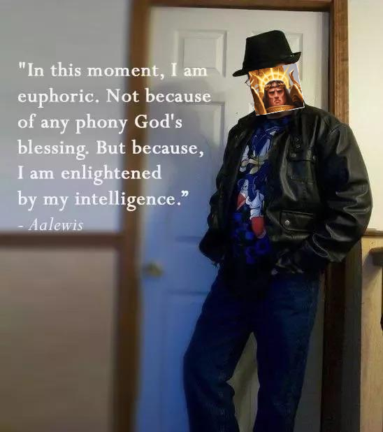 "In this moment, I am euphoric. Not because of any phony God's blessing. But because, I am enlightened by my intelligence." - Aalewis
