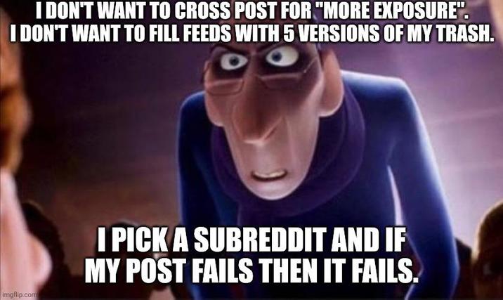 I DON'T WANT TO CROSS POST FOR "MORE EXPOSURE". I DON'T WANT TO FILL FEEDS WITH 5 VERSIONS OF MY TRASH. imgflip.com I PICK A SUBREDDIT AND IF MY POST FAILS THEN IT FAILS.