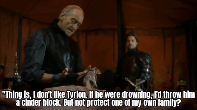 "Thing is, I don't like Tyrion. If he were drowning, I'd throw him a cinder block. But not protect one of my own family?
