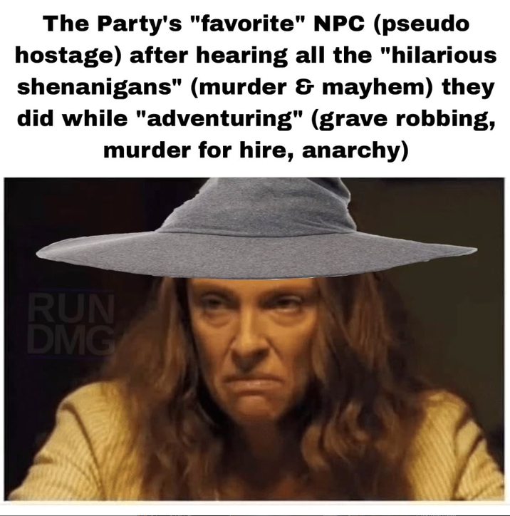 The Party's "favorite" NPC (pseudo hostage) after hearing all the "hilarious shenanigans" (murder & mayhem) they did while "adventuring" (grave robbing, murder for hire, anarchy) RUN DMG