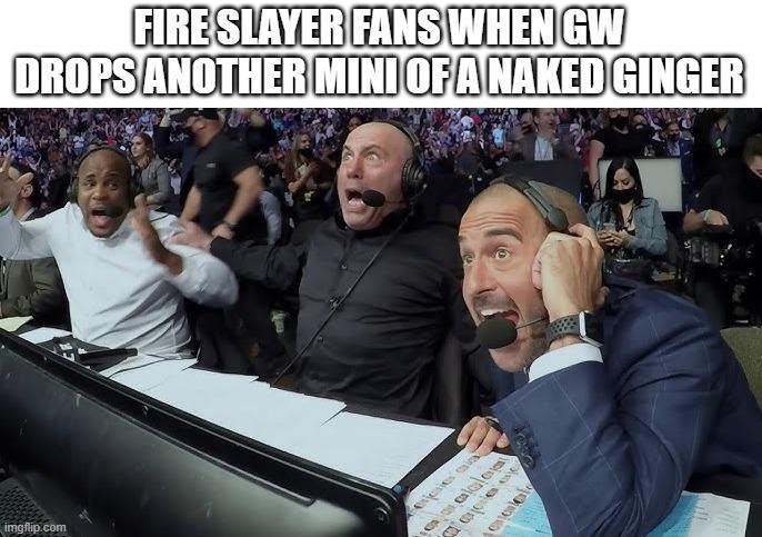 imgflip.com FIRE SLAYER FANS WHEN GW DROPS ANOTHER MINI OF A NAKED GINGER josies aa