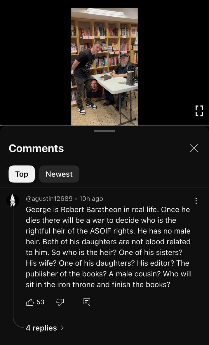 Comments Top Newest NOE @agustin12689 • 10h ago George is Robert Baratheon in real life. Once he dies there will be a war to decide who is the rightful heir of the ASOIF rights. He has no male heir. Both of his daughters are not blood related to him. So who is the heir? One of his sisters? His wife? One of his daughters? His editor? The publisher of the books? A male cousin? Who will sit in the iron throne and finish the books? 53 4 replies > Х г 1 LJ