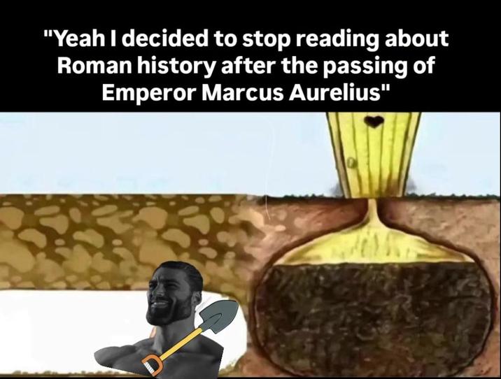 "Yeah I decided to stop reading about Roman history after the passing of Emperor Marcus Aurelius" 2