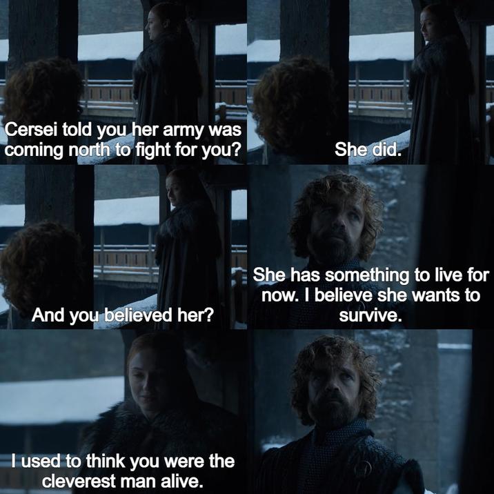 Cersei told you her army was coming north to fight for you? And you believed her? I used to think you were the cleverest man alive. She did. She has something to live for now. I believe she wants to survive.