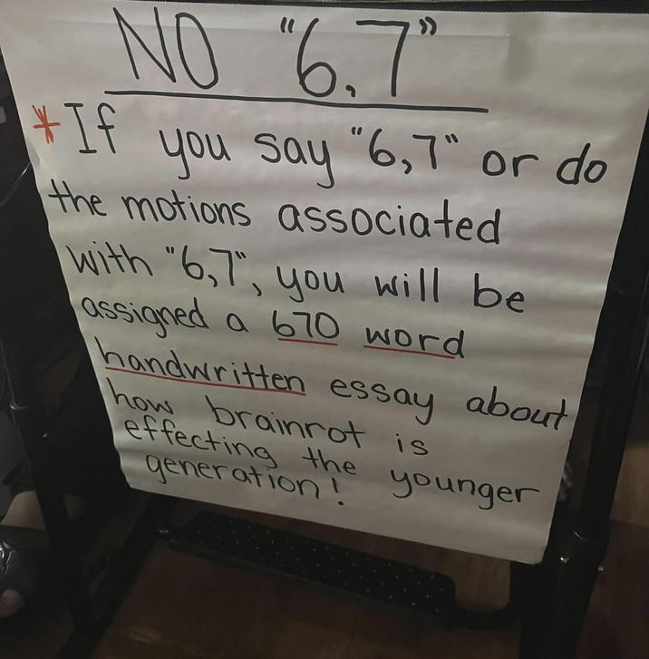 NO "6.7" If you say "6,7" or do the motions associated with "6,7", you will be assigned a 670 word handwritten essay about how brainrot is effecting the generation! younger