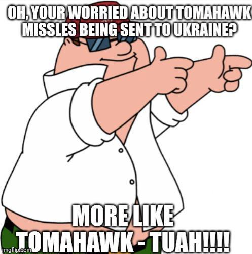 OH, YOUR WORRIED ABOUT TOMAHAWK MISSLES BEING SENT TO UKRAINE? MORE LIKE TOMAHAWK TUAH!!!! imgflip.com
