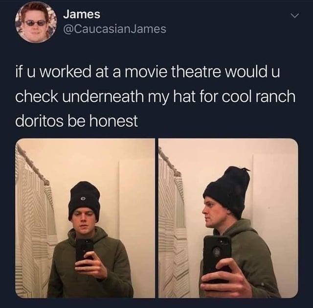 James @CaucasianJames if u worked at a movie theatre would u check underneath my hat for cool ranch doritos be honest