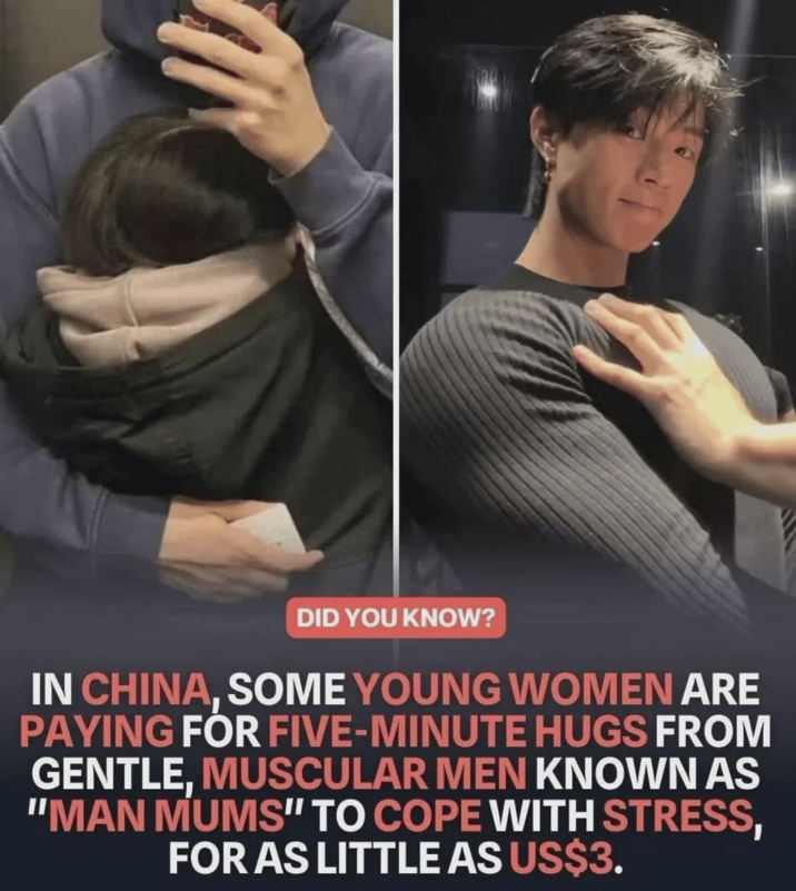 DID YOU KNOW? IN CHINA, SOME YOUNG WOMEN ARE PAYING FOR FIVE-MINUTE HUGS FROM GENTLE, MUSCULAR MEN KNOWN AS "MAN MUMS" TO COPE WITH STRESS, FOR AS LITTLE AS US$3.